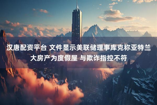 汉唐配资平台 文件显示美联储理事库克称亚特兰大房产为度假屋 与欺诈指控不符