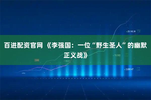 百进配资官网 《李强国：一位“野生圣人”的幽默正义战》
