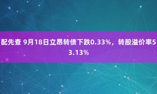 配先查 9月18日立昂转债下跌0.33%，转股溢价率53.13%