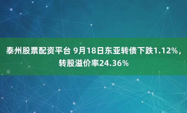 泰州股票配资平台 9月18日东亚转债下跌1.12%，转股溢价率24.36%