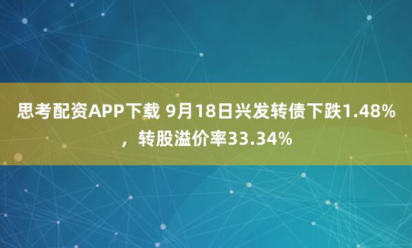 思考配资APP下载 9月18日兴发转债下跌1.48%，转股溢价率33.34%