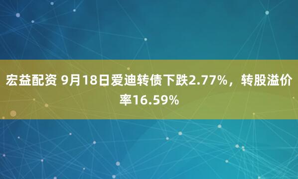 宏益配资 9月18日爱迪转债下跌2.77%，转股溢价率16.59%