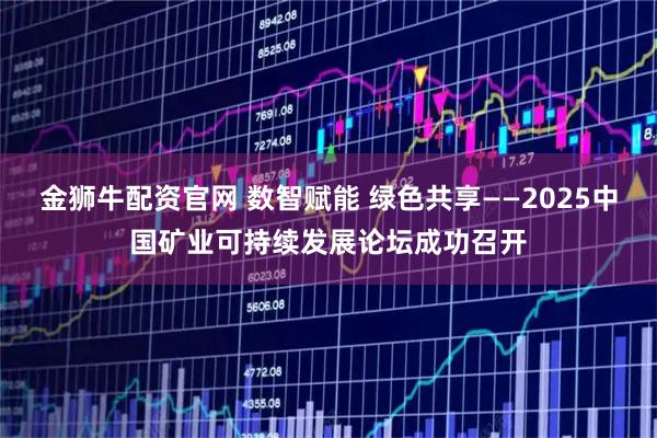 金狮牛配资官网 数智赋能 绿色共享——2025中国矿业可持续发展论坛成功召开