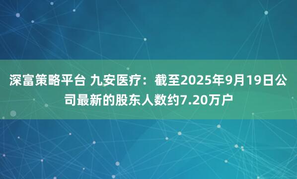 深富策略平台 九安医疗：截至2025年9月19日公司最新的股东人数约7.20万户