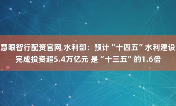 慧眼智行配资官网 水利部：预计“十四五”水利建设完成投资超5.4万亿元 是“十三五”的1.6倍
