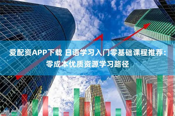 爱配资APP下载 日语学习入门零基础课程推荐：零成本优质资源学习路径