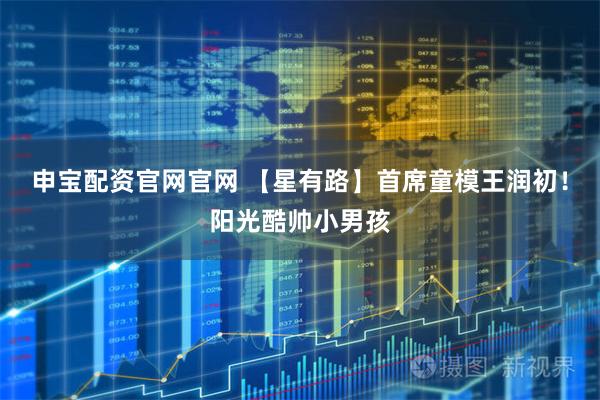 申宝配资官网官网 【星有路】首席童模王润初！阳光酷帅小男孩
