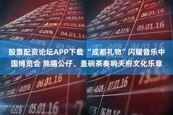 股票配资论坛APP下载 “成都礼物”闪耀音乐中国博览会 熊猫公仔、盖碗茶奏响天府文化乐章