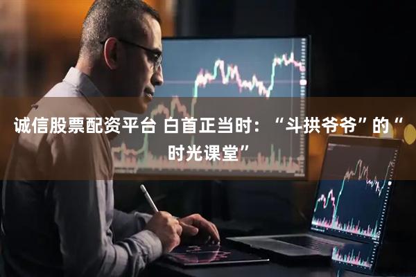 诚信股票配资平台 白首正当时：“斗拱爷爷”的“时光课堂”