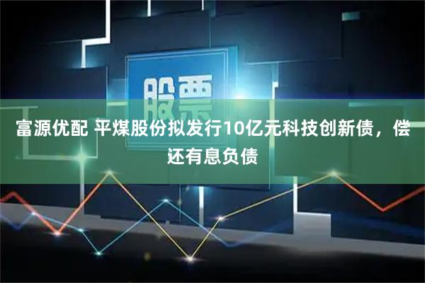 富源优配 平煤股份拟发行10亿元科技创新债，偿还有息负债