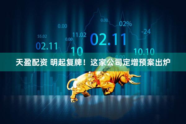 天盈配资 明起复牌！这家公司定增预案出炉