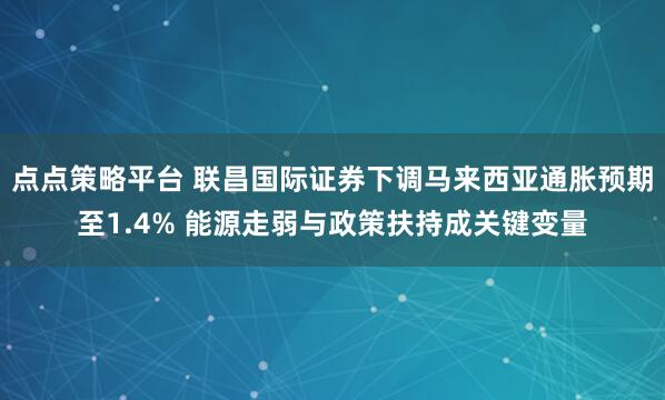 点点策略平台 联昌国际证券下调马来西亚通胀预期至1.4% 能源走弱与政策扶持成关键变量