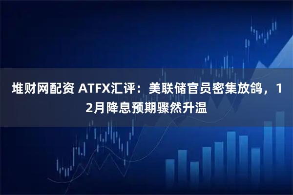 堆财网配资 ATFX汇评：美联储官员密集放鸽，12月降息预期骤然升温