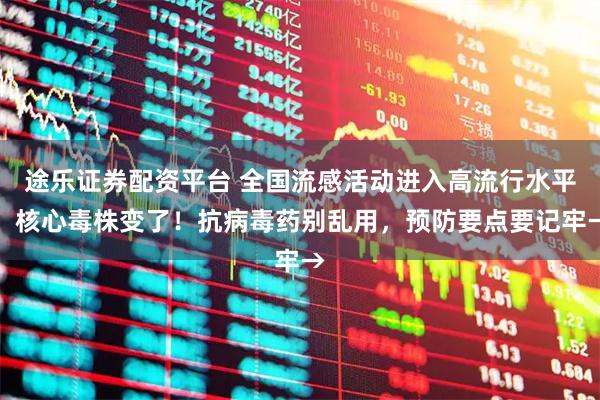 途乐证券配资平台 全国流感活动进入高流行水平，核心毒株变了！抗病毒药别乱用，预防要点要记牢→