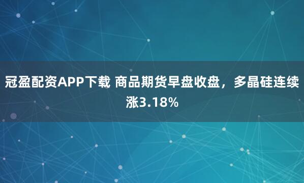冠盈配资APP下载 商品期货早盘收盘，多晶硅连续涨3.18%