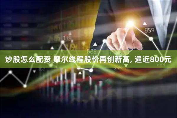 炒股怎么配资 摩尔线程股价再创新高, 逼近800元