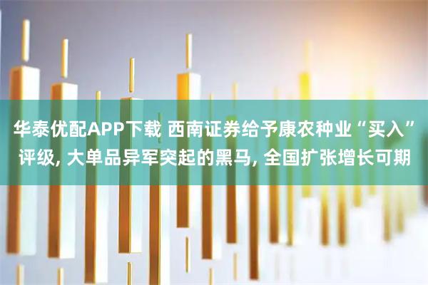 华泰优配APP下载 西南证券给予康农种业“买入”评级, 大单品异军突起的黑马, 全国扩张增长可期