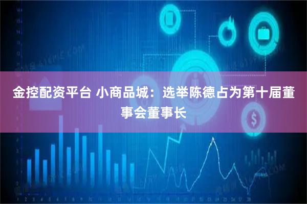金控配资平台 小商品城：选举陈德占为第十届董事会董事长