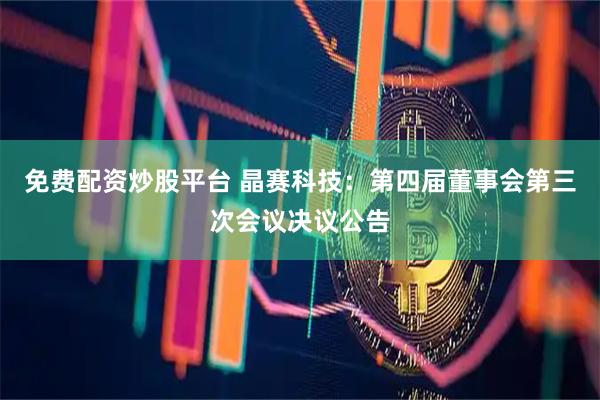 免费配资炒股平台 晶赛科技：第四届董事会第三次会议决议公告