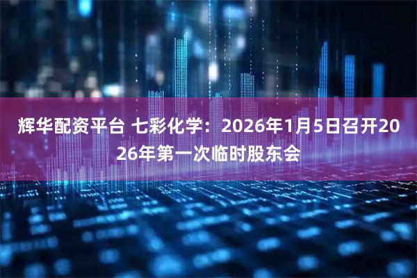 辉华配资平台 七彩化学：2026年1月5日召开2026年第一次临时股东会