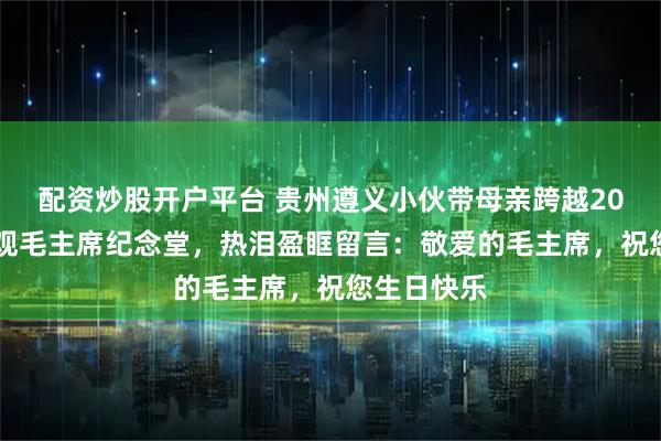 配资炒股开户平台 贵州遵义小伙带母亲跨越2000公里参观毛主席纪念堂，热泪盈眶留言：敬爱的毛主席，祝您生日快乐