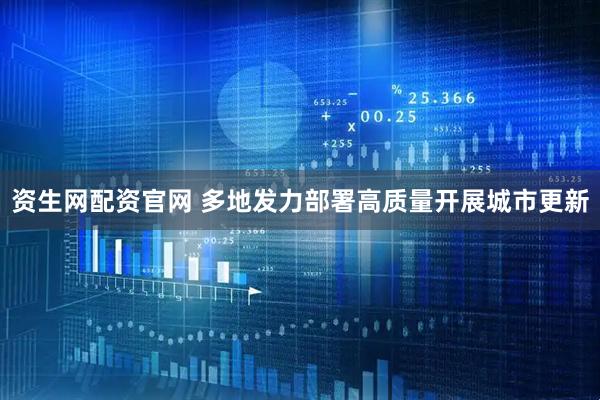 资生网配资官网 多地发力部署高质量开展城市更新