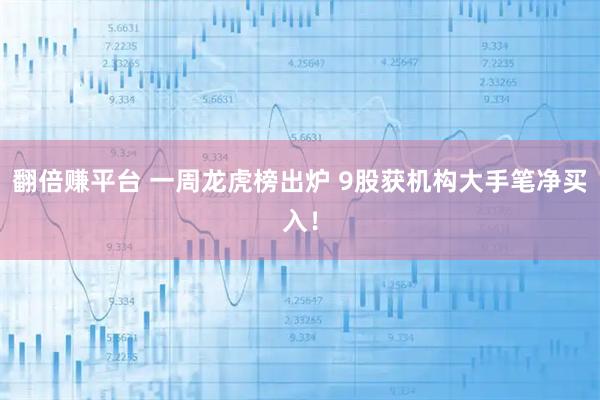 翻倍赚平台 一周龙虎榜出炉 9股获机构大手笔净买入！