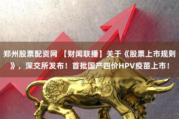 郑州股票配资网 【财闻联播】关于《股票上市规则》，深交所发布！首批国产四价HPV疫苗上市！