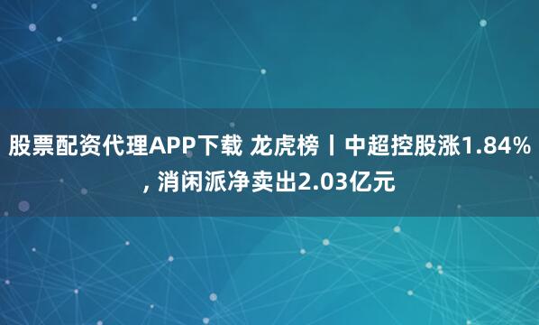 股票配资代理APP下载 龙虎榜丨中超控股涨1.84%, 消闲派净卖出2.03亿元