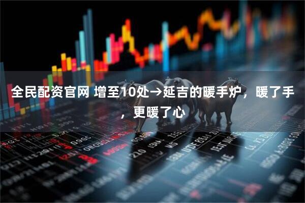 全民配资官网 增至10处→延吉的暖手炉，暖了手，更暖了心