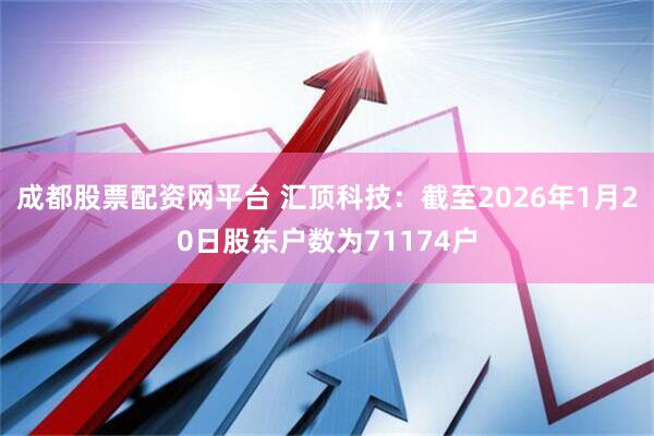 成都股票配资网平台 汇顶科技：截至2026年1月20日股东户数为71174户