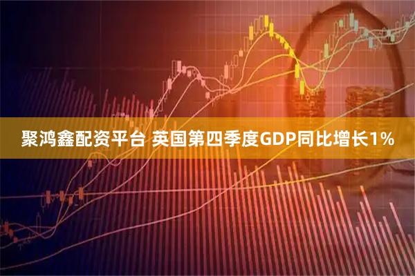 聚鸿鑫配资平台 英国第四季度GDP同比增长1%
