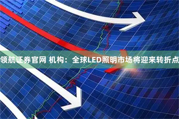 领航证券官网 机构：全球LED照明市场将迎来转折点