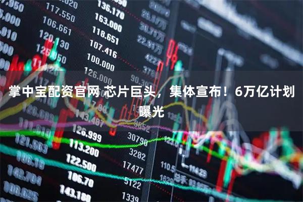 掌中宝配资官网 芯片巨头,集体宣布!6万亿计划曝光