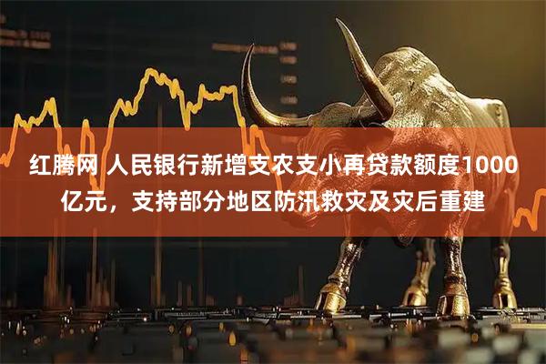 红腾网 人民银行新增支农支小再贷款额度1000亿元，支持部分地区防汛救灾及灾后重建