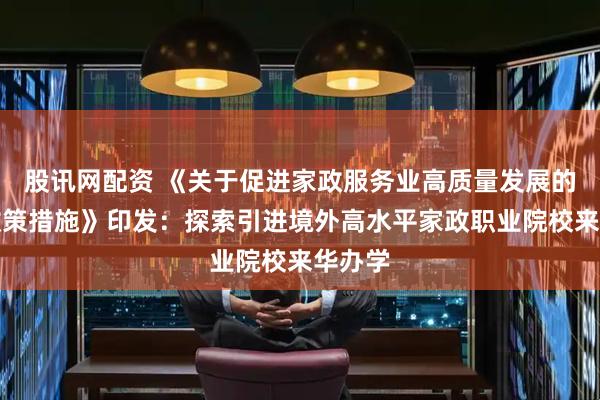 股讯网配资 《关于促进家政服务业高质量发展的若干政策措施》印发：探索引进境外高水平家政职业院校来华办学